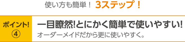 ポイント！4　一目瞭然！とにかく簡単で使いやすい！オーダーメイドだから更に使いやすく。
